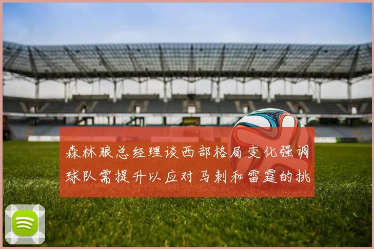 森林狼总经理谈西部格局变化强调球队需提升以应对马刺和雷霆的挑战