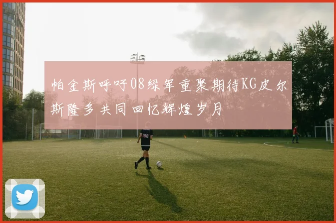 帕金斯呼吁08绿军重聚期待KG皮尔斯隆多共同回忆辉煌岁月
