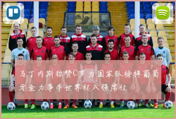 马丁内斯称赞C罗为国家队榜样葡萄牙全力争夺世界杯八强席位