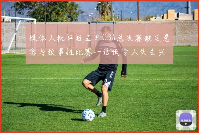 媒体人批评近五年CBA总决赛缺乏悬念与故事性比赛一边倒令人失去兴趣
