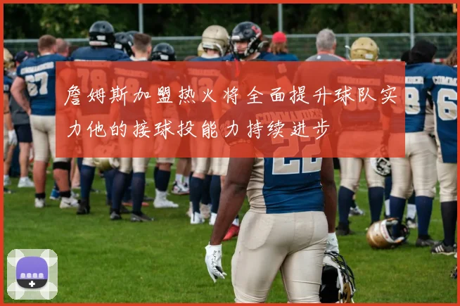 詹姆斯加盟热火将全面提升球队实力他的接球投能力持续进步