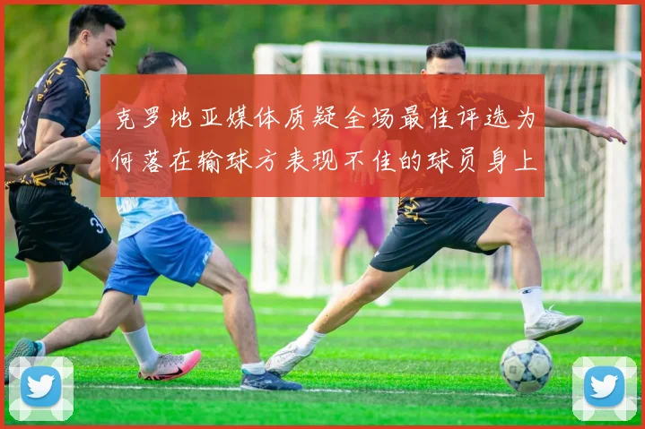 克罗地亚媒体质疑全场最佳评选为何落在输球方表现不佳的球员身上