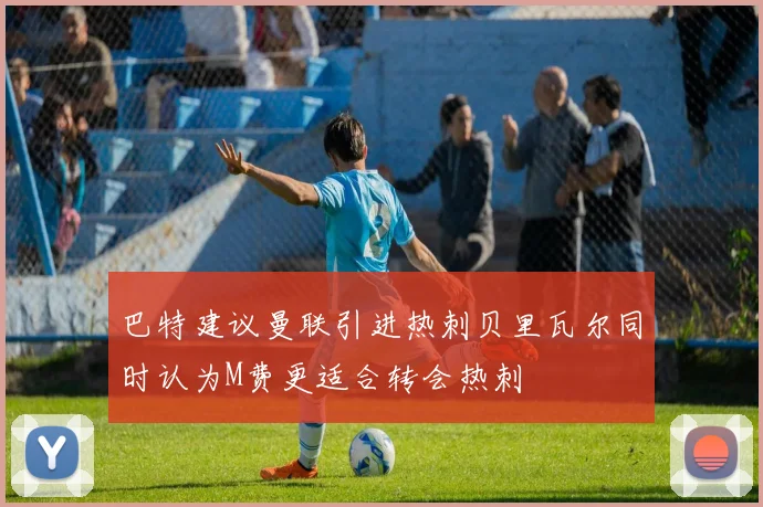 巴特建议曼联引进热刺贝里瓦尔同时认为M费更适合转会热刺