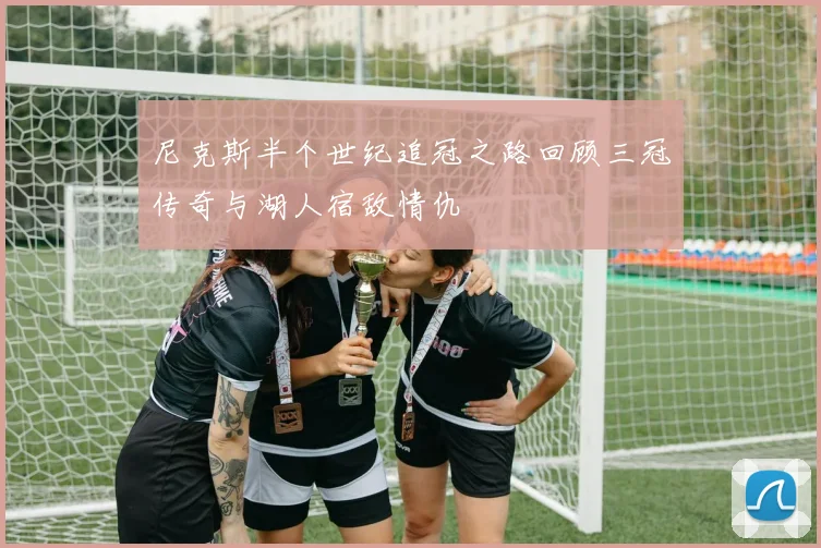 尼克斯半个世纪追冠之路回顾三冠传奇与湖人宿敌情仇