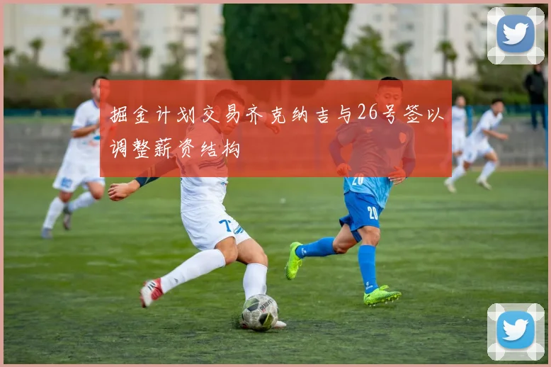 掘金计划交易齐克纳吉与26号签以调整薪资结构