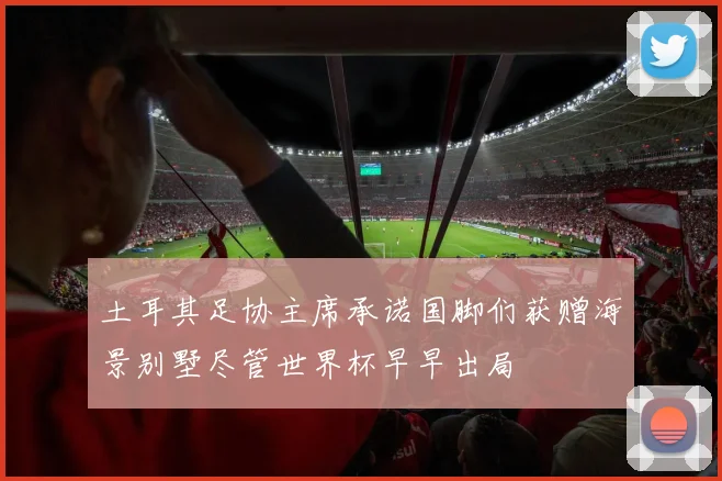 土耳其足协主席承诺国脚们获赠海景别墅尽管世界杯早早出局