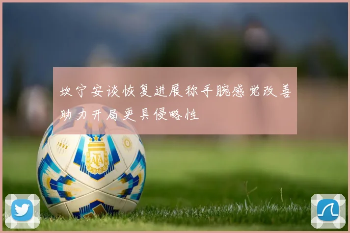 坎宁安谈恢复进展称手腕感觉改善助力开局更具侵略性