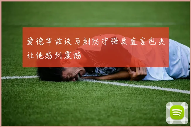 爱德华兹谈马刺防守强度直言包夹让他感到震撼