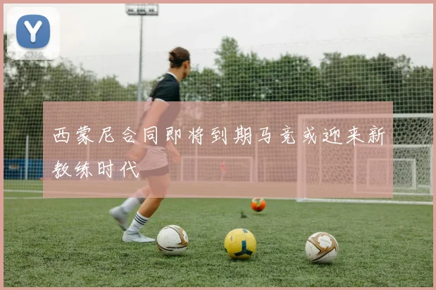 西蒙尼合同即将到期马竞或迎来新教练时代