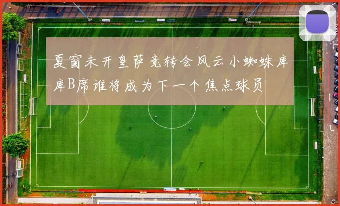 夏窗未开皇萨竞转会风云小蜘蛛库库B席谁将成为下一个焦点球员