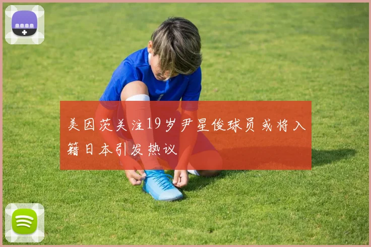 美因茨关注19岁尹星俊球员或将入籍日本引发热议