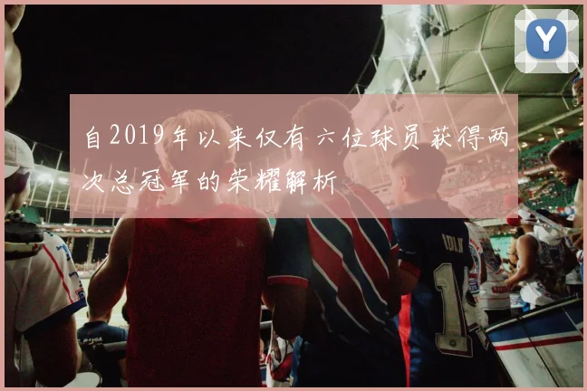 自2019年以来仅有六位球员获得两次总冠军的荣耀解析