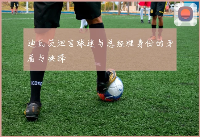 迪瓦茨坦言球迷与总经理身份的矛盾与抉择