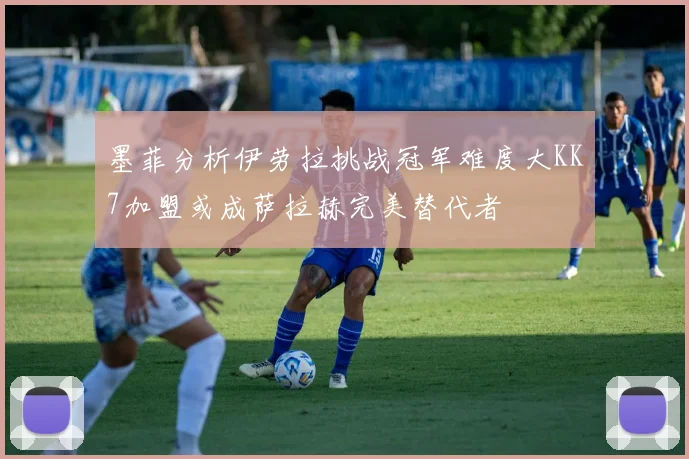 墨菲分析伊劳拉挑战冠军难度大KK7加盟或成萨拉赫完美替代者
