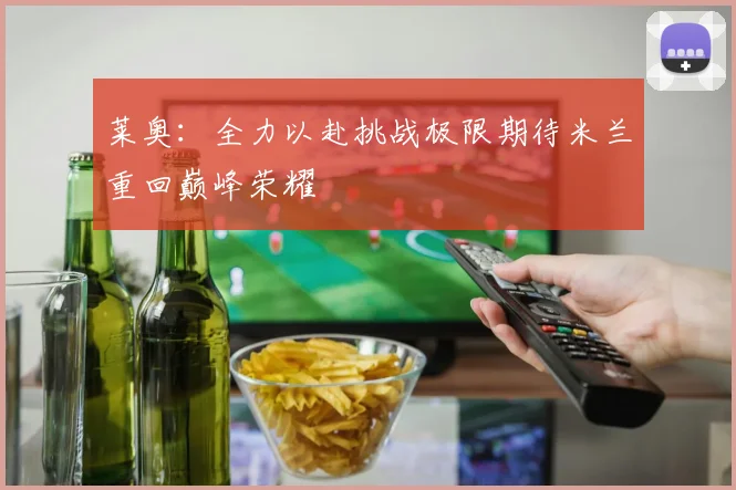 莱奥：全力以赴挑战极限期待米兰重回巅峰荣耀