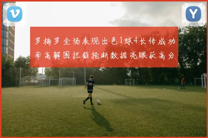 罗梅罗全场表现出色1球4长传成功率高解围拦截抢断数据亮眼获高分评价