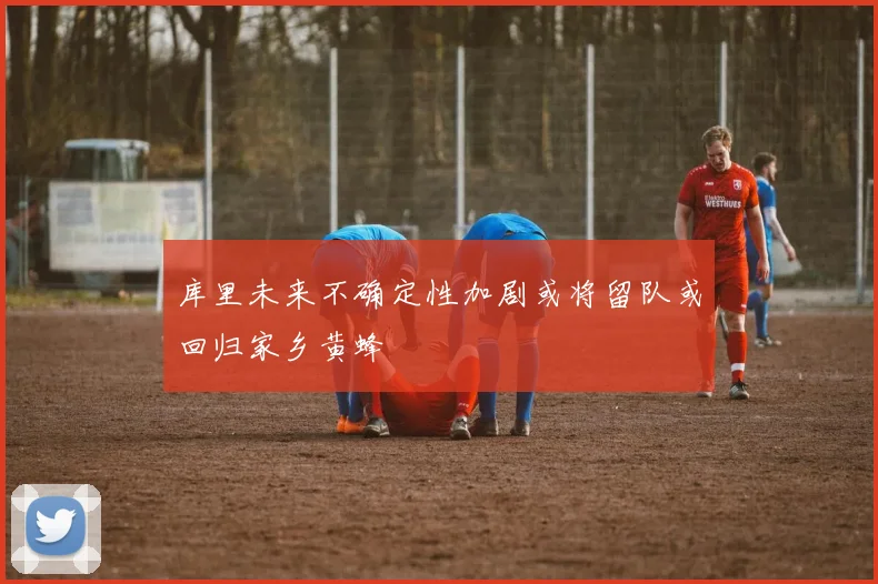 库里未来不确定性加剧或将留队或回归家乡黄蜂