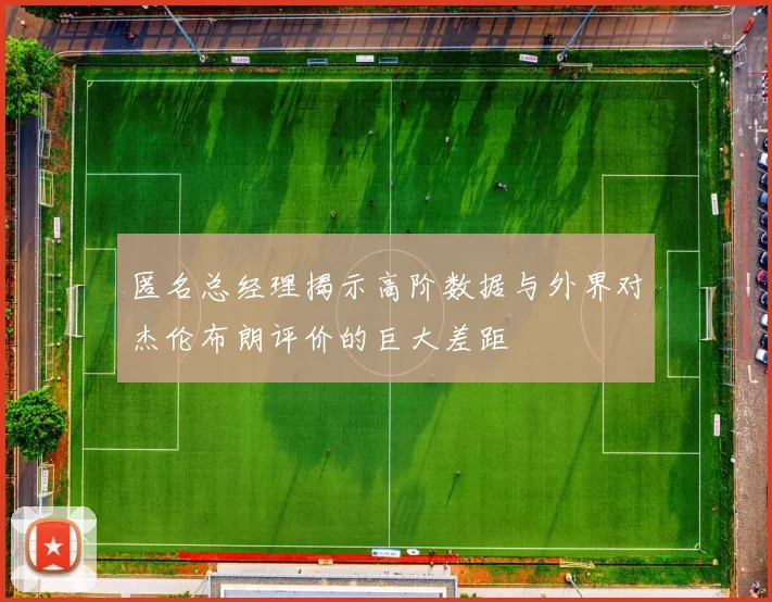 匿名总经理揭示高阶数据与外界对杰伦布朗评价的巨大差距