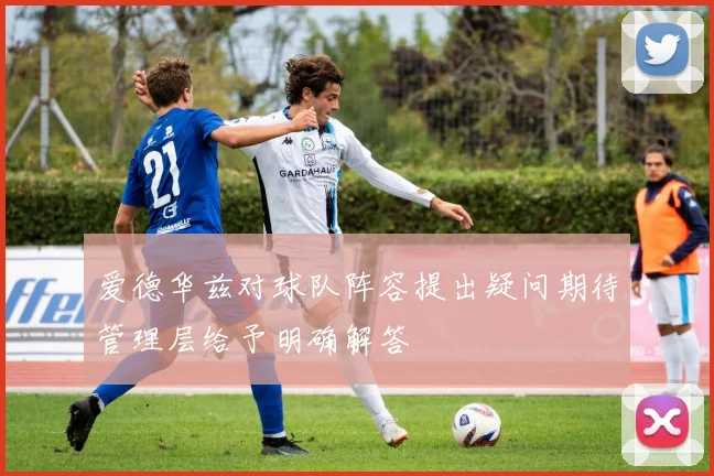 爱德华兹对球队阵容提出疑问期待管理层给予明确解答
