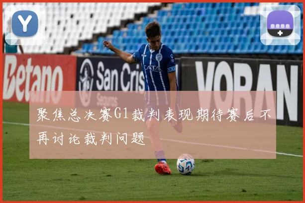 聚焦总决赛G1裁判表现期待赛后不再讨论裁判问题